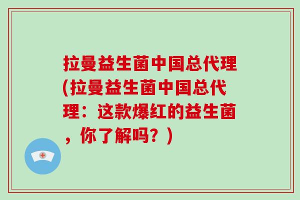 拉曼益生菌中国总代理(拉曼益生菌中国总代理：这款爆红的益生菌，你了解吗？)