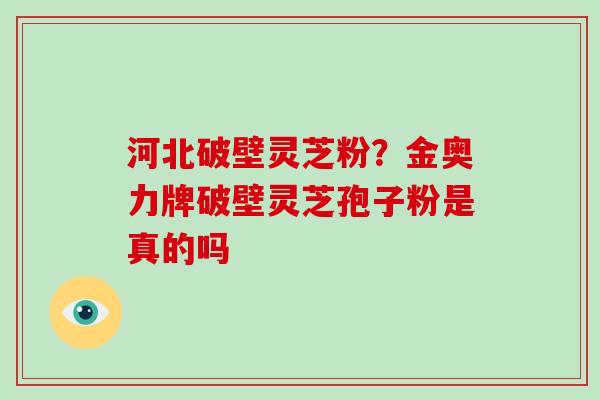 河北破壁灵芝粉？金奥力牌破壁灵芝孢子粉是真的吗