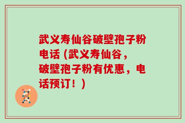 武义寿仙谷破壁孢子粉电话 (武义寿仙谷，破壁孢子粉有优惠，电话预订！)