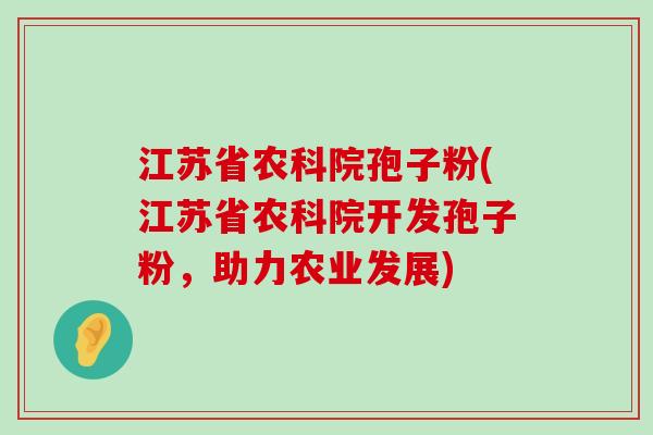 江苏省农科院孢子粉(江苏省农科院开发孢子粉，助力农业发展)