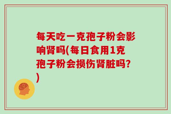 每天吃一克孢子粉会影响吗(每日食用1克孢子粉会损伤脏吗？)