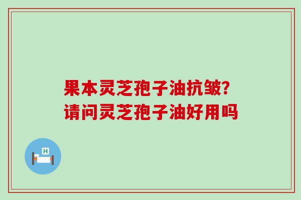 果本灵芝孢子油抗皱？请问灵芝孢子油好用吗