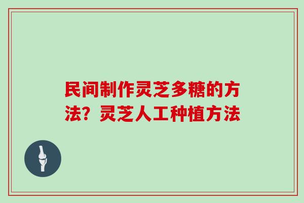 民间制作灵芝多糖的方法？灵芝人工种植方法