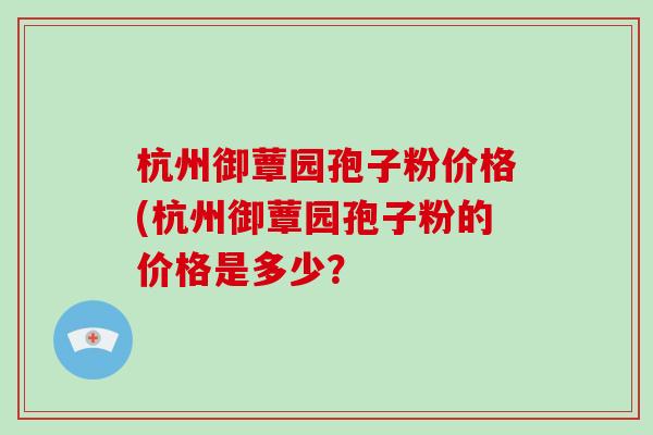 杭州御蕈园孢子粉价格(杭州御蕈园孢子粉的价格是多少？