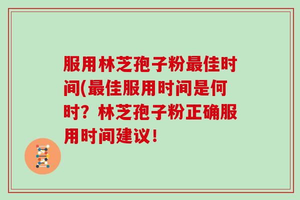 服用林芝孢子粉佳时间(佳服用时间是何时？林芝孢子粉正确服用时间建议！