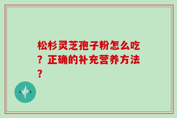 松杉灵芝孢子粉怎么吃？正确的补充营养方法？