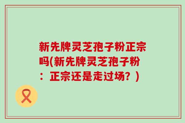 新先牌灵芝孢子粉正宗吗(新先牌灵芝孢子粉：正宗还是走过场？)