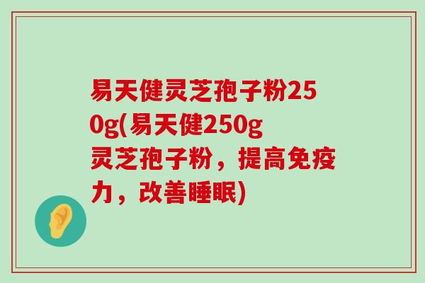 易天健灵芝孢子粉250g(易天健250g灵芝孢子粉，提高免疫力，改善)