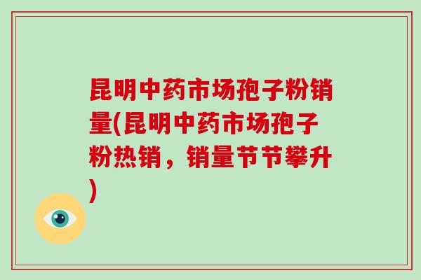 昆明市场孢子粉销量(昆明市场孢子粉热销，销量节节攀升)