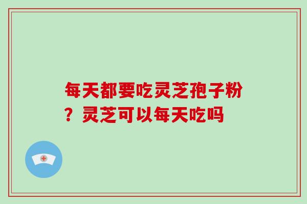 每天都要吃灵芝孢子粉？灵芝可以每天吃吗