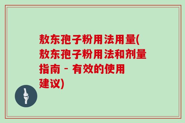 敖东孢子粉用法用量(敖东孢子粉用法和剂量指南 - 有效的使用建议)