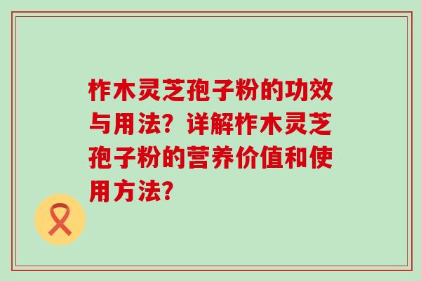 柞木灵芝孢子粉的功效与用法？详解柞木灵芝孢子粉的营养价值和使用方法？