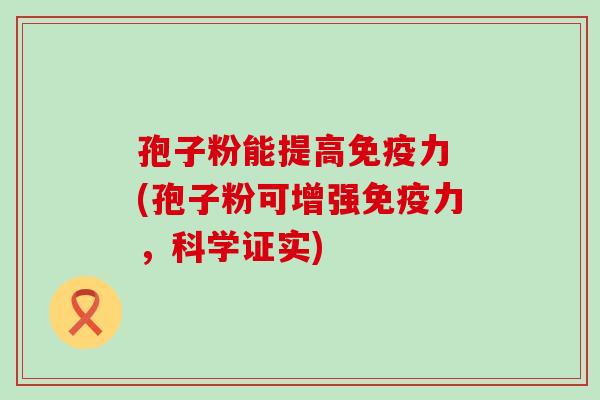 孢子粉能提高免疫力 (孢子粉可增强免疫力，科学证实)