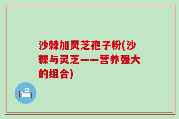 沙棘加灵芝孢子粉(沙棘与灵芝——营养强大的组合)