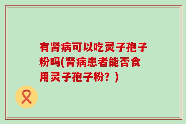 有可以吃灵子孢子粉吗(患者能否食用灵子孢子粉？)