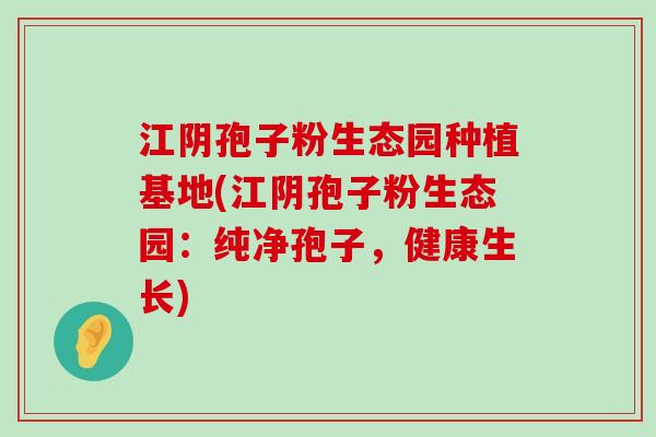 江阴孢子粉生态园种植基地(江阴孢子粉生态园：纯净孢子，健康生长)