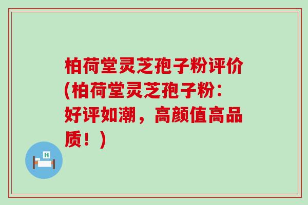 柏荷堂灵芝孢子粉评价(柏荷堂灵芝孢子粉：好评如潮，高颜值高品质！)