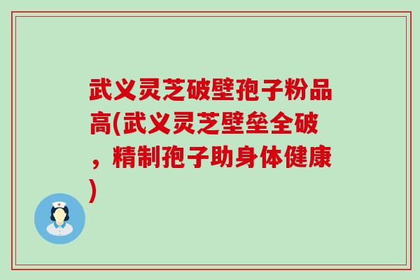 武义灵芝破壁孢子粉品高(武义灵芝壁垒全破，精制孢子助身体健康)