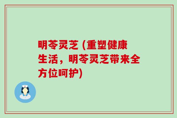 明苓灵芝 (重塑健康生活，明苓灵芝带来全方位呵护)