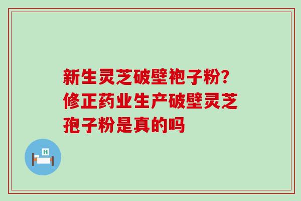 新生灵芝破壁袍子粉？修正药业生产破壁灵芝孢子粉是真的吗