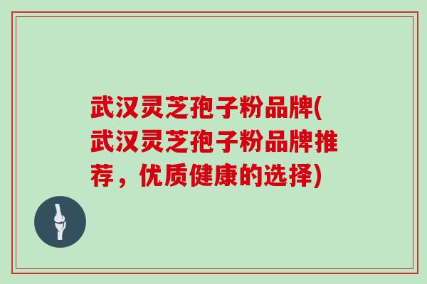 武汉灵芝孢子粉品牌(武汉灵芝孢子粉品牌推荐，优质健康的选择)