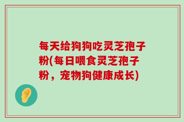 每天给狗狗吃灵芝孢子粉(每日喂食灵芝孢子粉，宠物狗健康成长)