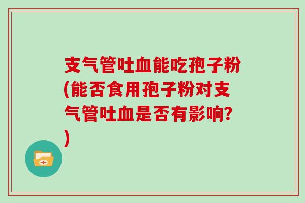 支气管吐能吃孢子粉(能否食用孢子粉对支气管吐是否有影响？)