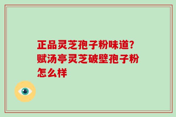 正品灵芝孢子粉味道？赋汤亭灵芝破壁孢子粉怎么样