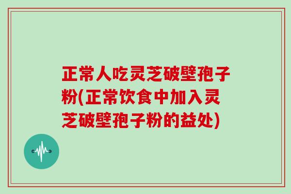 正常人吃灵芝破壁孢子粉(正常饮食中加入灵芝破壁孢子粉的益处)