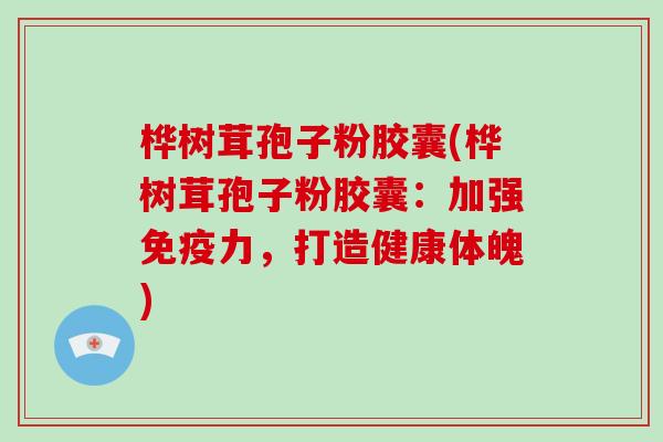 桦树茸孢子粉胶囊(桦树茸孢子粉胶囊：加强免疫力，打造健康体魄)