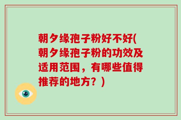 朝夕缘孢子粉好不好(朝夕缘孢子粉的功效及适用范围，有哪些值得推荐的地方？)