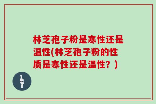 林芝孢子粉是寒性还是温性(林芝孢子粉的性质是寒性还是温性？)