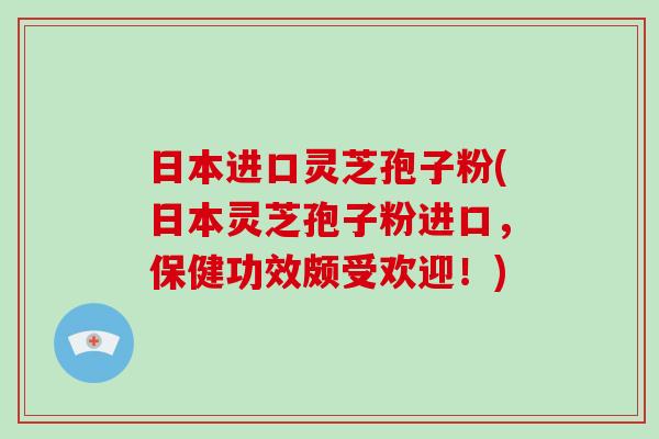 日本进口灵芝孢子粉(日本灵芝孢子粉进口，保健功效颇受欢迎！)