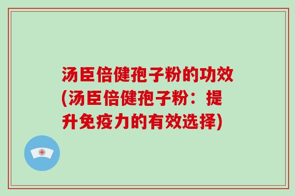 汤臣倍健孢子粉的功效(汤臣倍健孢子粉：提升免疫力的有效选择)