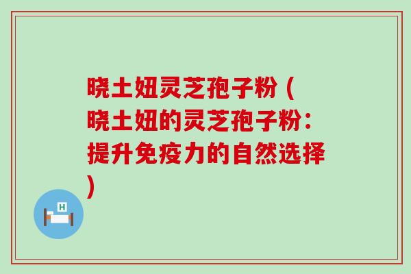 晓土妞灵芝孢子粉 (晓土妞的灵芝孢子粉：提升免疫力的自然选择)