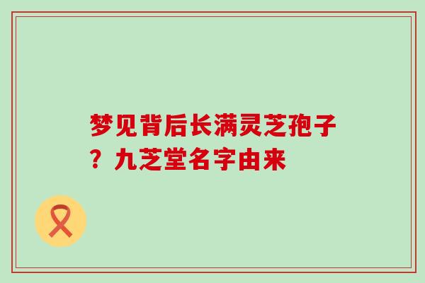 梦见背后长满灵芝孢子？九芝堂名字由来