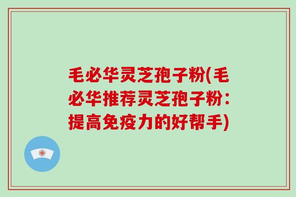 毛必华灵芝孢子粉(毛必华推荐灵芝孢子粉：提高免疫力的好帮手)