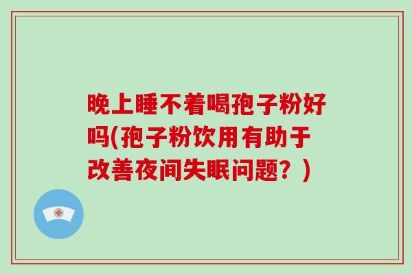 晚上睡不着喝孢子粉好吗(孢子粉饮用有助于改善夜间问题？)