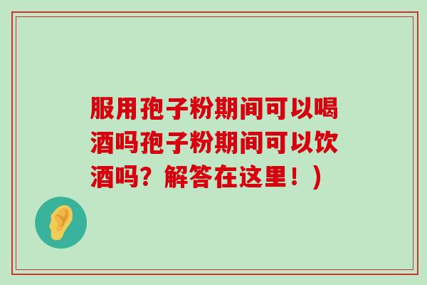 服用孢子粉期间可以喝酒吗孢子粉期间可以饮酒吗？解答在这里！)