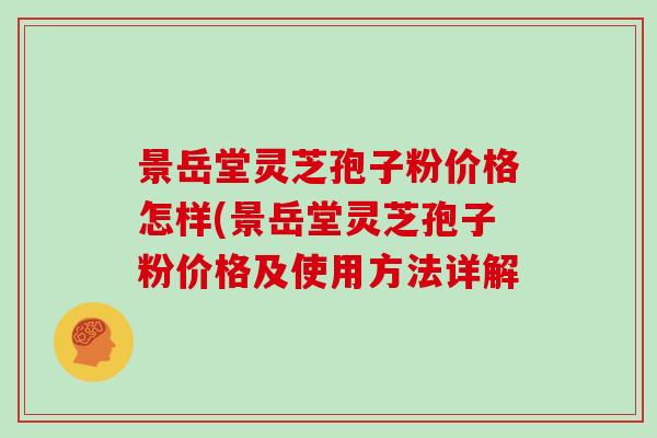 景岳堂灵芝孢子粉价格怎样(景岳堂灵芝孢子粉价格及使用方法详解