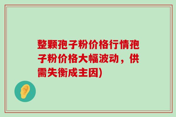 整颗孢子粉价格行情孢子粉价格大幅波动，供需失衡成主因)