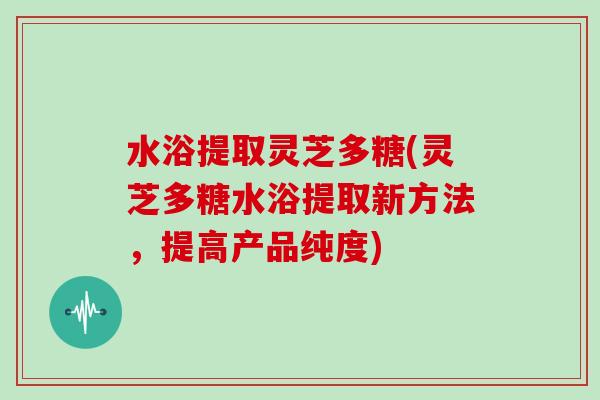 水浴提取灵芝多糖(灵芝多糖水浴提取新方法，提高产品纯度)