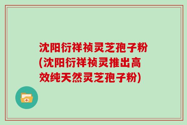 沈阳衍祥祯灵芝孢子粉(沈阳衍祥祯灵推出高效纯天然灵芝孢子粉)