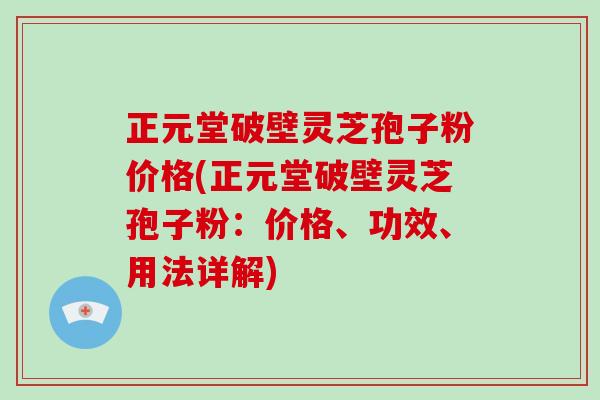 正元堂破壁灵芝孢子粉价格(正元堂破壁灵芝孢子粉：价格、功效、用法详解)