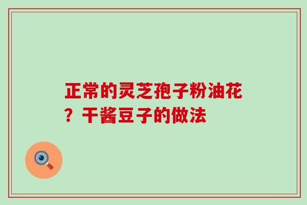 正常的灵芝孢子粉油花？干酱豆子的做法