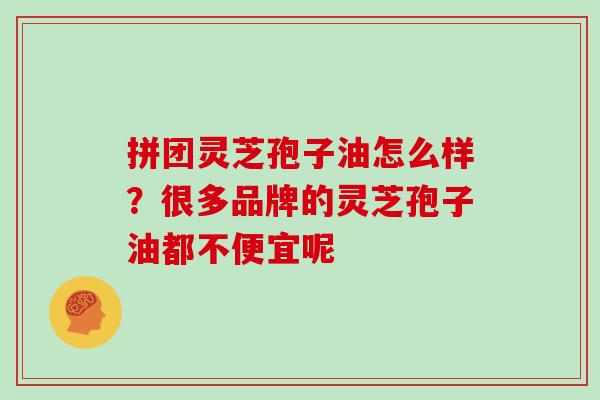 拼团灵芝孢子油怎么样？很多品牌的灵芝孢子油都不便宜呢