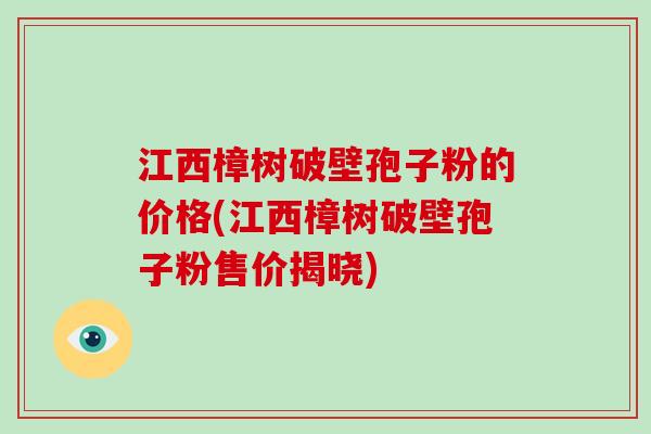 江西樟树破壁孢子粉的价格(江西樟树破壁孢子粉售价揭晓)