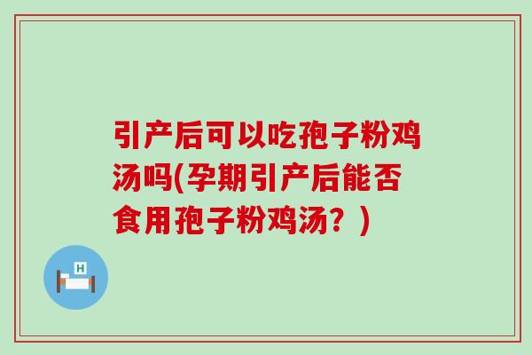 引产后可以吃孢子粉鸡汤吗(孕期引产后能否食用孢子粉鸡汤？)