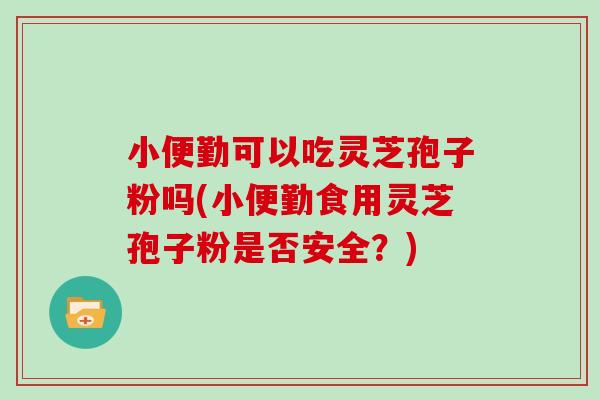 小便勤可以吃灵芝孢子粉吗(小便勤食用灵芝孢子粉是否安全？)