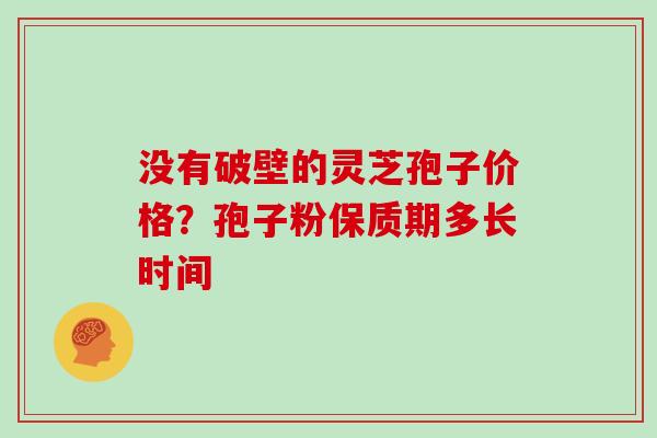 没有破壁的灵芝孢子价格？孢子粉保质期多长时间